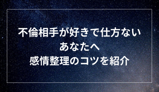 不倫相手が好きで仕方ないあなたへ！感情整理のコツを紹介