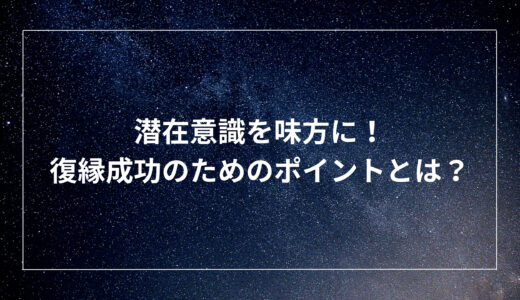 潜在意識を味方に！復縁成功のためのポイントとは？