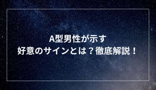 A型男性が示す好意のサインとは？徹底解説！