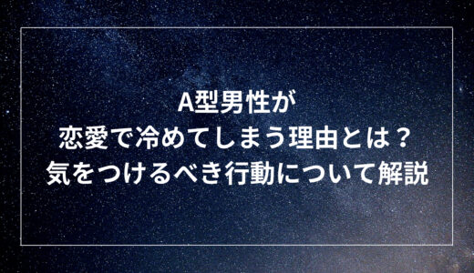 A型男性が恋愛で冷めてしまう理由とは？気をつけるべき行動について解説