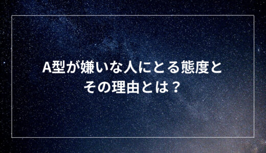 A型が嫌いな人にとる態度とその理由とは？