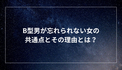 B型男が忘れられない女の共通点とその理由とは？