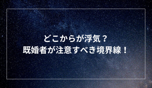 どこからが浮気？既婚者が注意すべき境界線！