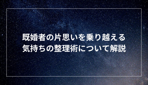 既婚者の片思いを乗り越える気持ちの整理術について解説