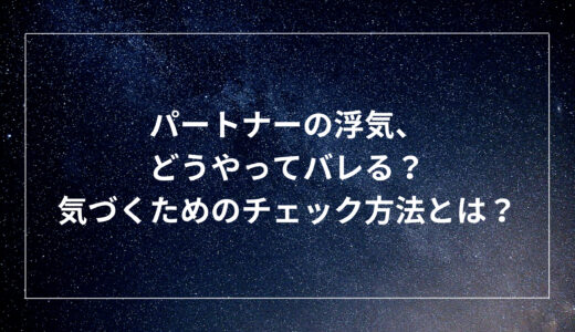 パートナーの浮気、どうやってバレる？気づくためのチェック方法とは？