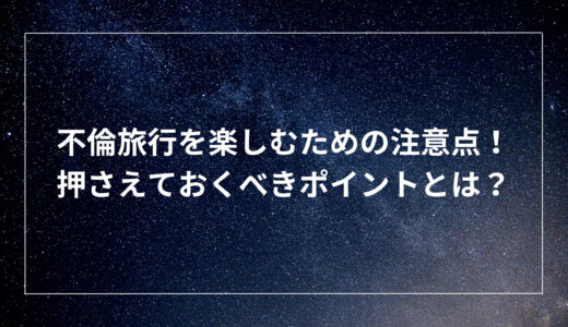 不倫旅行を楽しむための注意点！押さえておくべきポイントとは？