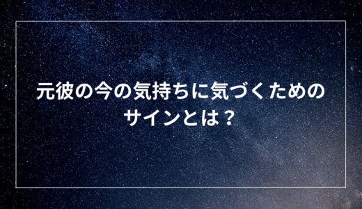 元彼の今の気持ちに気づくためのサインとは？