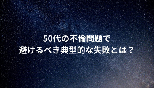 50代の不倫問題で避けるべき典型的な失敗とは？