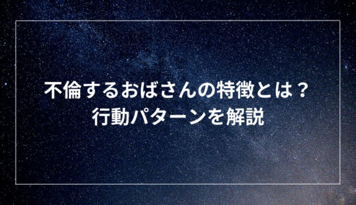 不倫するおばさんの特徴とは？行動パターンを解説