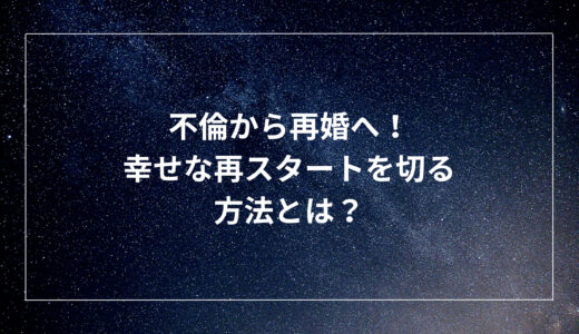 不倫から再婚へ！幸せな再スタートを切る方法とは？