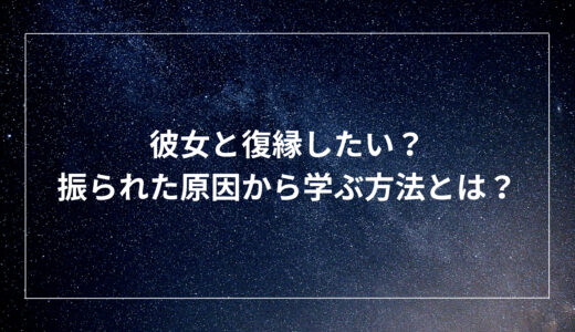 彼女と復縁したい？振られた原因から学ぶ方法とは？